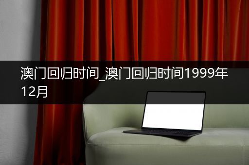 澳门回归时间_澳门回归时间1999年12月